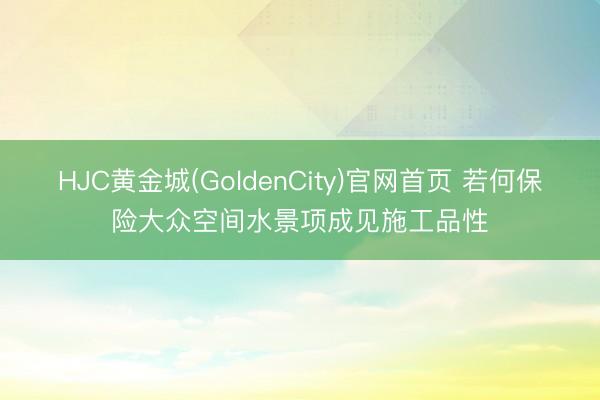 HJC黄金城(GoldenCity)官网首页 若何保险大众空间水景项成见施工品性