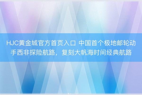HJC黄金城官方首页入口 中国首个极地邮轮动手西非探险航路，复刻大帆海时间经典航路