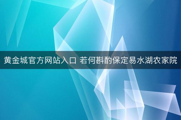 黄金城官方网站入口 若何斟酌保定易水湖农家院