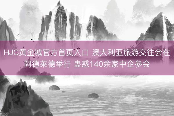 HJC黄金城官方首页入口 澳大利亚旅游交往会在阿德莱德举行 蛊惑140余家中企参会