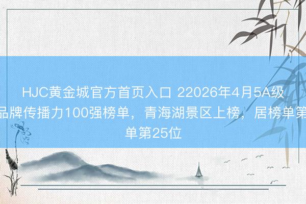 HJC黄金城官方首页入口 22026年4月5A级景区品牌传播力100强榜单，青海湖景区上榜，居榜单第25位