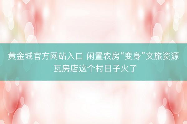黄金城官方网站入口 闲置农房“变身”文旅资源 瓦房店这个村日子火了