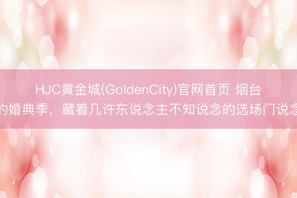 HJC黄金城(GoldenCity)官网首页 烟台的婚典季，藏着几许东说念主不知说念的选场门说念