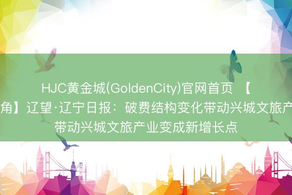 HJC黄金城(GoldenCity)官网首页 【葫税有为|媒体视角】辽望·辽宁日报：破费结构变化带动兴城文旅产业变成新增长点