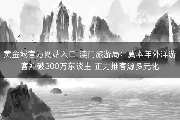 黄金城官方网站入口 澳门旅游局：冀本年外洋游客冲破300万东谈主 正力推客源多元化