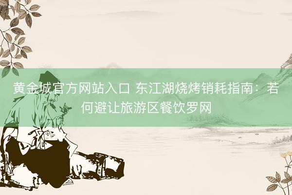 黄金城官方网站入口 东江湖烧烤销耗指南：若何避让旅游区餐饮罗网