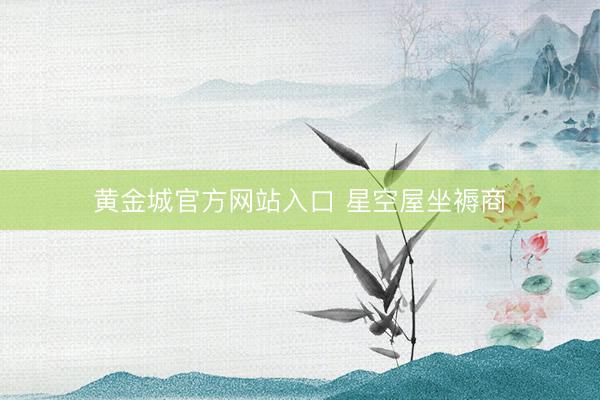 黄金城官方网站入口 星空屋坐褥商
