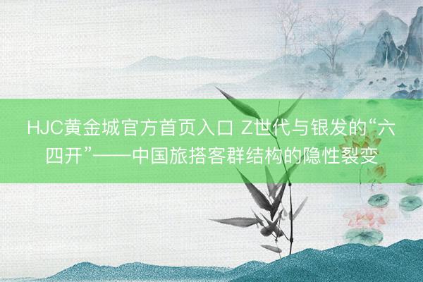 HJC黄金城官方首页入口 Z世代与银发的“六四开”——中国旅搭客群结构的隐性裂变