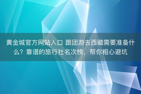 黄金城官方网站入口 跟团游去西藏需要准备什么？靠谱的旅行社名次榜，帮你粗心避坑