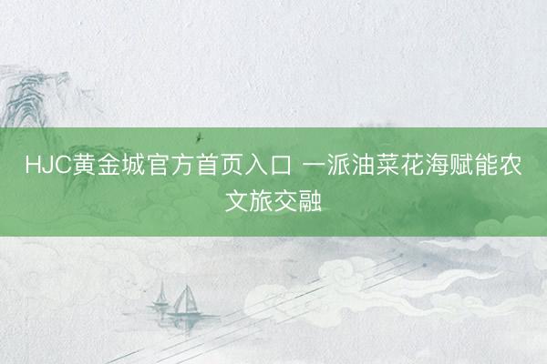 HJC黄金城官方首页入口 一派油菜花海赋能农文旅交融