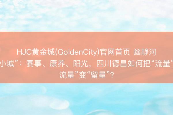 HJC黄金城(GoldenCity)官网首页 幽静河谷的“斜杠小城”：赛事、康养、阳光，四川德昌如何把“流量”变“留量”？