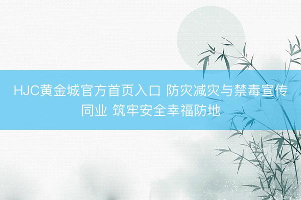 HJC黄金城官方首页入口 防灾减灾与禁毒宣传同业 筑牢安全幸福防地