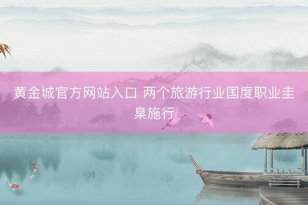 黄金城官方网站入口 两个旅游行业国度职业圭臬施行
