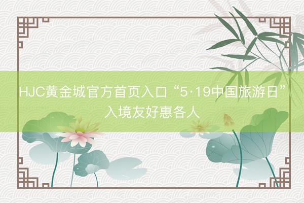 HJC黄金城官方首页入口 “5·19中国旅游日”入境友好惠各人