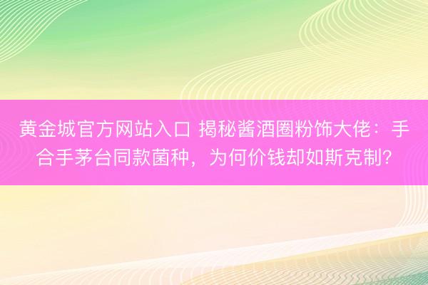 黄金城官方网站入口 揭秘酱酒圈粉饰大佬:手合手茅台同款菌种,为何价钱却如斯克制?