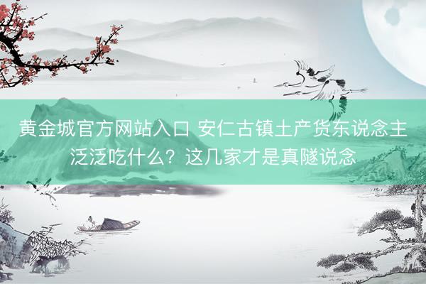 黄金城官方网站入口 安仁古镇土产货东说念主泛泛吃什么?这几家才是真隧说念