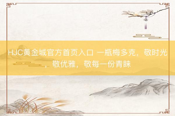 HJC黄金城官方首页入口 一瓶梅多克，敬时光，敬优雅，敬每一份青睐