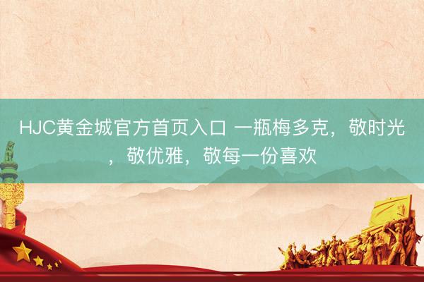 HJC黄金城官方首页入口 一瓶梅多克，敬时光，敬优雅，敬每一份喜欢