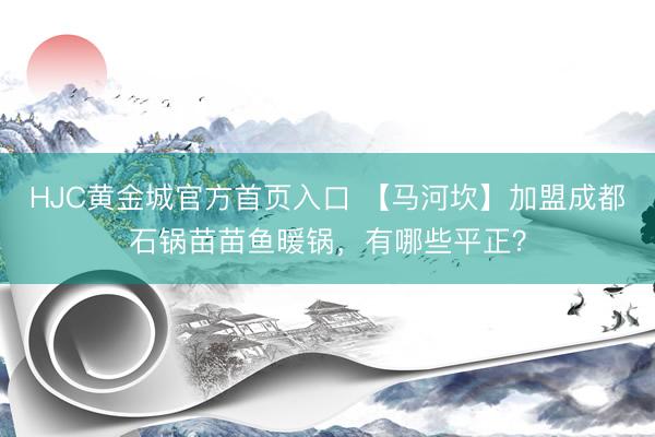 HJC黄金城官方首页入口 【马河坎】加盟成都石锅苗苗鱼暖锅，有哪些平正？