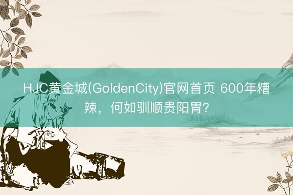 HJC黄金城(GoldenCity)官网首页 600年糟辣，何如驯顺贵阳胃？