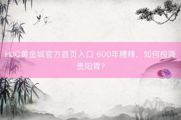 HJC黄金城官方首页入口 600年糟辣，如何投降贵阳胃？