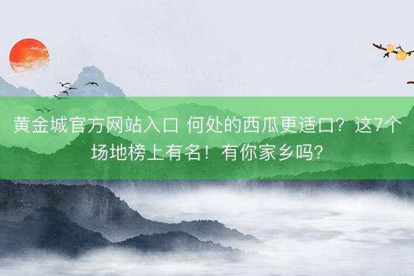 黄金城官方网站入口 何处的西瓜更适口？这7个场地榜上有名！有你家乡吗？