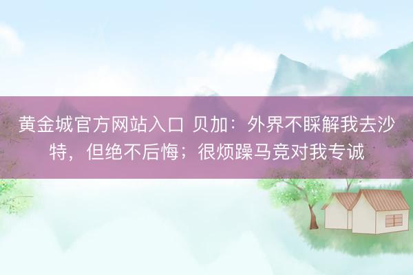 黄金城官方网站入口 贝加:外界不睬解我去沙特,但绝不后悔;很烦躁马竞对我专诚
