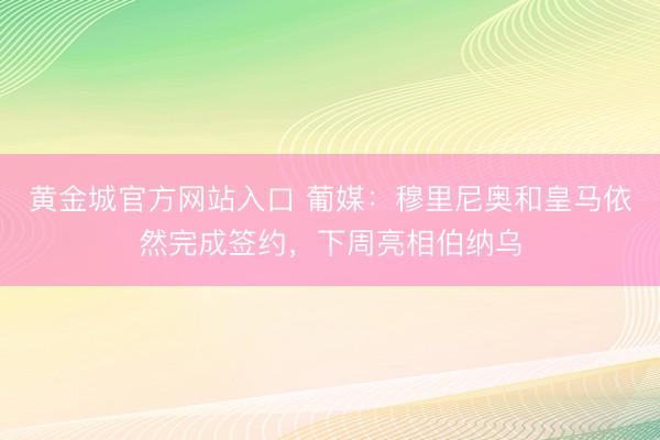 黄金城官方网站入口 葡媒：穆里尼奥和皇马依然完成签约，下周亮相伯纳乌