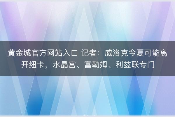 黄金城官方网站入口 记者：威洛克今夏可能离开纽卡，水晶宫、富勒姆、利兹联专门