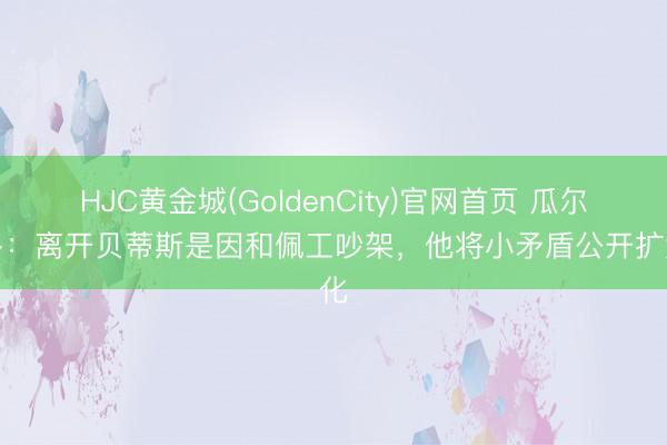 HJC黄金城(GoldenCity)官网首页 瓜尔达多：离开贝蒂斯是因和佩工吵架，他将小矛盾公开扩大化