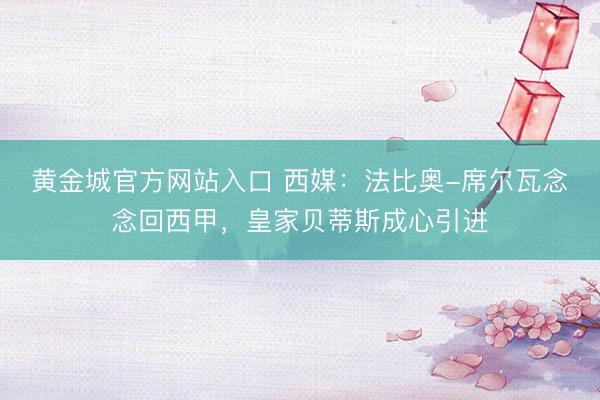 黄金城官方网站入口 西媒：法比奥-席尔瓦念念回西甲，皇家贝蒂斯成心引进