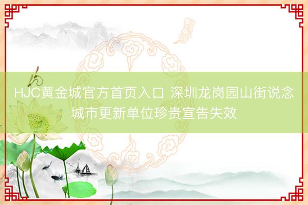 HJC黄金城官方首页入口 深圳龙岗园山街说念城市更新单位珍贵宣告失效