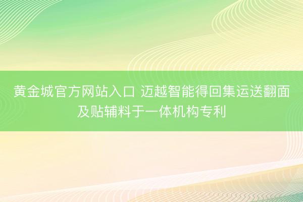 黄金城官方网站入口 迈越智能得回集运送翻面及贴辅料于一体机构专利