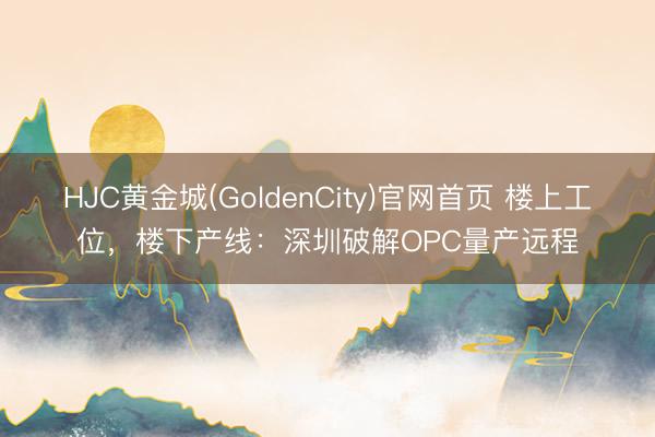 HJC黄金城(GoldenCity)官网首页 楼上工位，楼下产线：深圳破解OPC量产远程