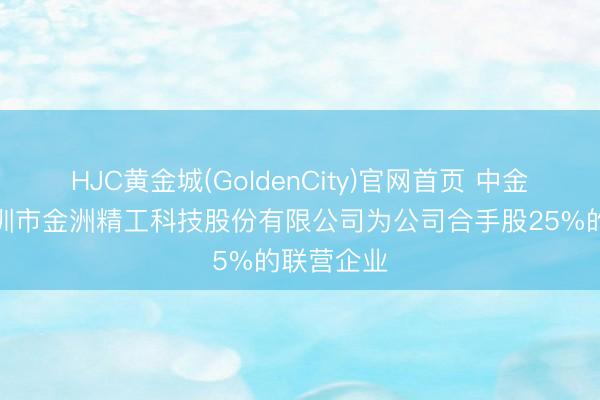 HJC黄金城(GoldenCity)官网首页 中金岭南：深圳市金洲精工科技股份有限公司为公司合手股25%的联营企业
