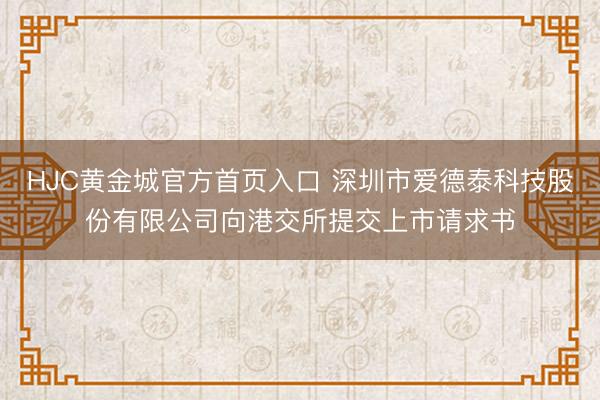 HJC黄金城官方首页入口 深圳市爱德泰科技股份有限公司向港交所提交上市请求书