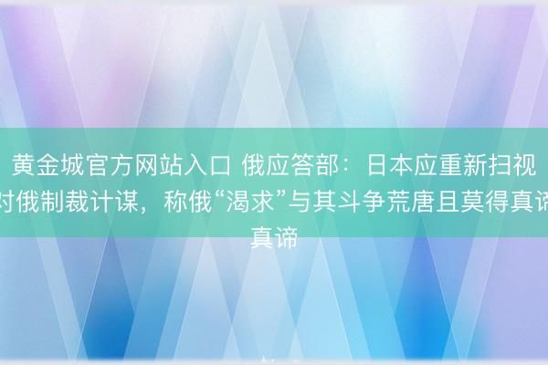 黄金城官方网站入口 俄应答部：日本应重新扫视对俄制裁计谋，称俄“渴求”与其斗争荒唐且莫得真谛