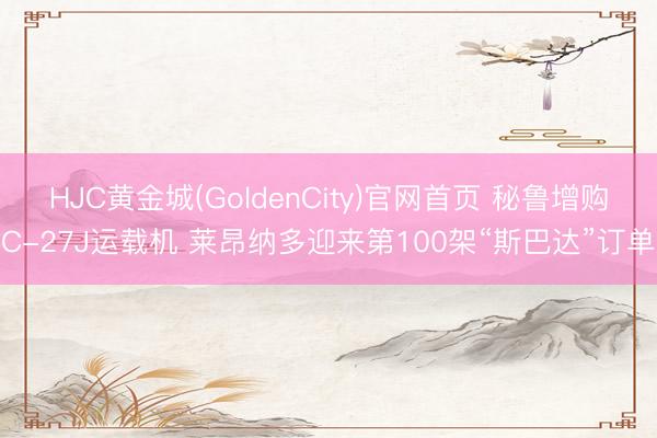 HJC黄金城(GoldenCity)官网首页 秘鲁增购C-27J运载机 莱昂纳多迎来第100架“斯巴达”订单
