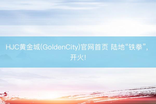 HJC黄金城(GoldenCity)官网首页 陆地“铁拳”， 开火!