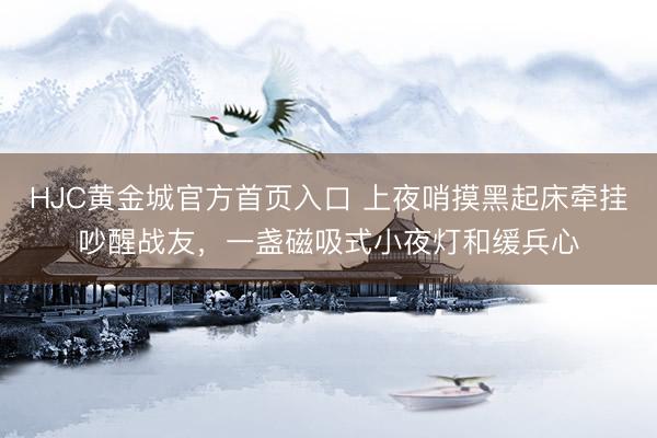 HJC黄金城官方首页入口 上夜哨摸黑起床牵挂吵醒战友，一盏磁吸式小夜灯和缓兵心