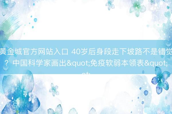 黄金城官方网站入口 40岁后身段走下坡路不是错觉？中国科学家画出"免疫软弱本领表"