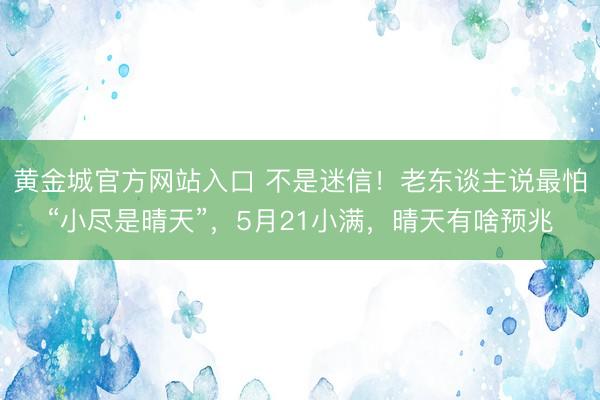 黄金城官方网站入口 不是迷信！老东谈主说最怕“小尽是晴天”，5月21小满，晴天有啥预兆