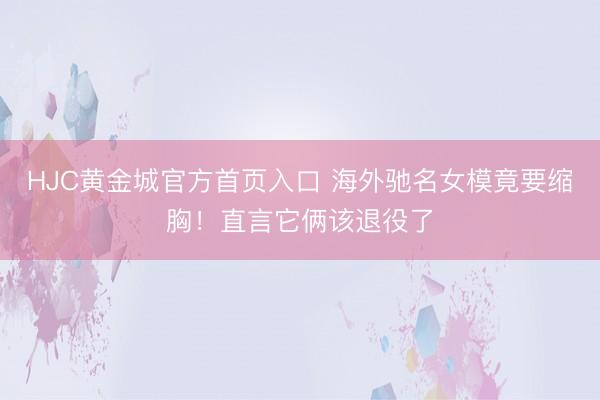 HJC黄金城官方首页入口 海外驰名女模竟要缩胸!直言它俩该退役了