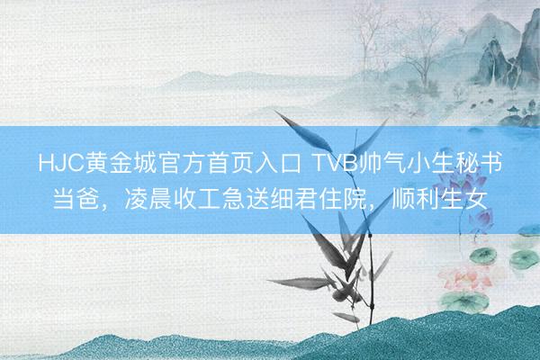HJC黄金城官方首页入口 TVB帅气小生秘书当爸，凌晨收工急送细君住院，顺利生女