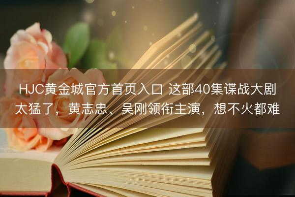 HJC黄金城官方首页入口 这部40集谍战大剧太猛了，黄志忠、吴刚领衔主演，想不火都难