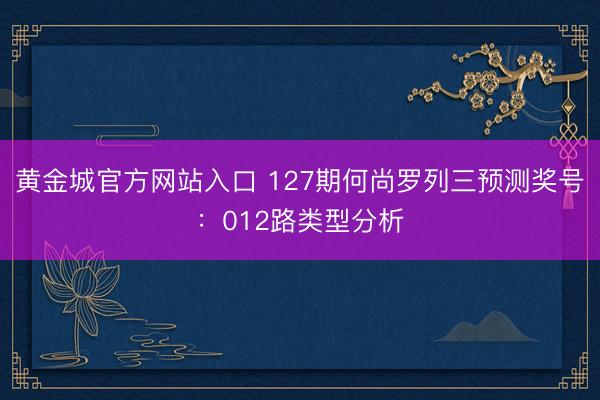 黄金城官方网站入口 127期何尚罗列三预测奖号：012路类型分析