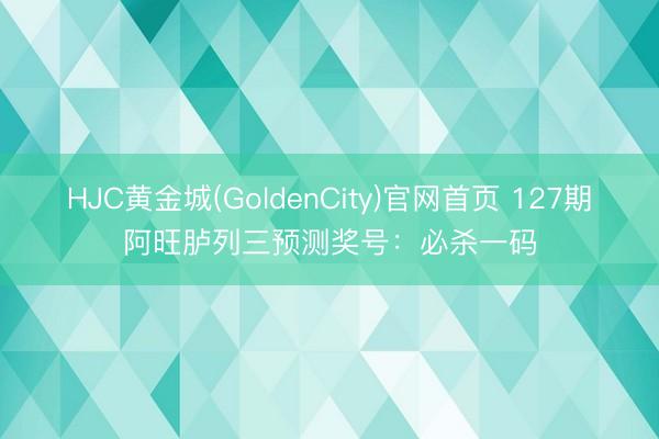 HJC黄金城(GoldenCity)官网首页 127期阿旺胪列三预测奖号:必杀一码