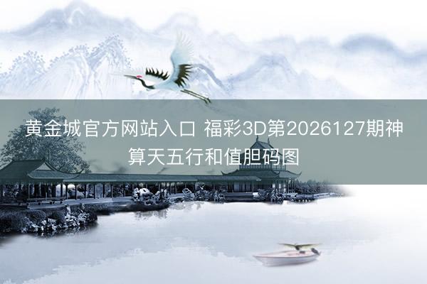黄金城官方网站入口 福彩3D第2026127期神算天五行和值胆码图