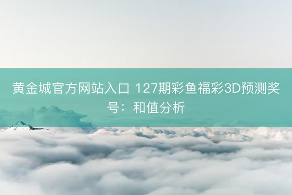 黄金城官方网站入口 127期彩鱼福彩3D预测奖号：和值分析