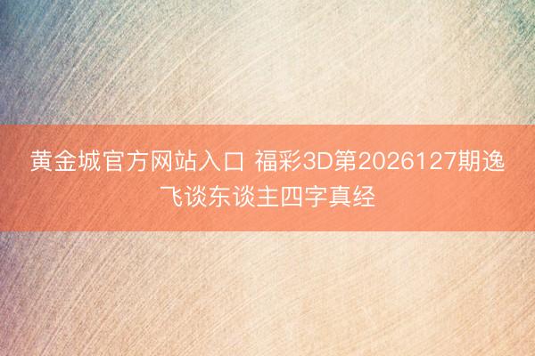 黄金城官方网站入口 福彩3D第2026127期逸飞谈东谈主四字真经